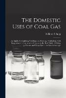 The Domestic Uses of Coal Gas: as Applied to Lighting, Cooking and Heating, Ventilation; With Suggestions to Consumers of Gas as to the Best Mode of Fitting up Houses and Using Gas to the Best Advantage