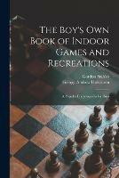 The Boy's Own Book of Indoor Games and Recreations: a Popular Encyclopaedia for Boys