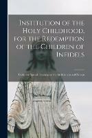 Institution of the Holy Childhood, for the Redemption of the Children of Infidels [microform]: Under the Special Patronage of the Archbishops and Bishops