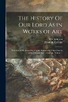 The History Of Our Lord As in Works of Art: With That of His Types; St. John the Baptist; and Other Persons of the Old and New Testament, Volume 1