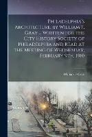 Philadelphia's Architecture, by William F. Gray ... Written for the City History Society of Philadelphia and Read at the Meeting of Wednesday, February 9th, 1910