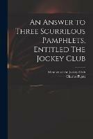 An Answer to Three Scurrilous Pamphlets, Entitled The Jockey Club