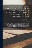 The Ark of the Covenant Opened, or, A Treatise of the Covenant of Redemption Between God and Christ, as the Foundation of the Covenant of Grace.: The Second Part. Wherein is Proved, That There is Such a Covenant. The Necessity of It. The Nature, ...