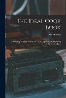 The Ideal Cook Book: Containing Valuable Recipes in All the Departments, Including Sickroom Cookery