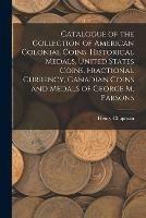 Catalogue of the Collection of American Colonial Coins, Historical Medals, United States Coins, Fractional Currency, Canadian Coins and Medals of George M. Parsons