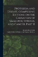 Protozoa and Disease, Comprising Sections on the Causation of Smallpox, Syphilis, and Cancer. Part II [electronic Resource]