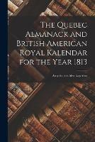 The Quebec Almanack and British American Royal Kalendar for the Year 1813 [microform]: Being the First After Leap Year