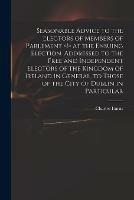 Seasonable Advice to the Electors of Members of Parlement at the Ensuing Election. Addressed to the Free and Independent Electors of the Kingdom of Ireland in General, to Those of the City of Dublin in Particular