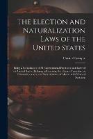 The Election and Naturalization Laws of the United States: Being a Compilation of All Constitutional Provisions and Laws of the United States, Relating to Elections, the Elective Franchise, to Citizenship, and to the Naturalization of Aliens: With...