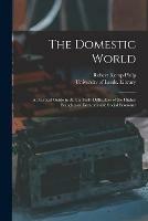 The Domestic World: a Practical Guide in All the Daily Difficulties of the Higher Branches of Domestic and Social Economy