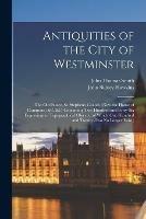 Antiquities of the City of Westminster; the Old Palace, St. Stephen's Chapel, (now the House of Commons) &c. &c. Containing Two Hundred and Forty-six Engravings of Topographical Objects, (of Which One Hundred and Twenty-two No Longer Exist, ) - John Thomas 1766-1833 Smith,John Sidney 1758-1842 Hawkins - cover