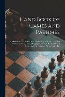 Hand Book of Games and Pastimes: a Manual for Parlor and Lawn, Comprising a Choice Collection of Parlor Games, Tricks, Dialogues, Tableaux, Ruler for Lawn Tennis, Calls for Dancing, Palmistry, Etc., Etc