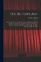 The Actor's Art: a Practical Treatise on Stage Declamation, Public Speaking, and Deportment for the Use of Artists, Students, and Amateurs, Including a Sketch on the History of the Theatre, From the Greeks to the Present Time