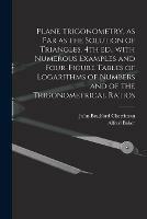 Plane Trigonometry, as Far as the Solution of Triangles. 4th Ed., With Numerous Examples and Four-figure Tables of Logarithms of Numbers and of the Trigonometrical Ratios