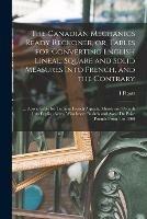 The Canadian Mechanics Ready Reckoner, or, Tables for Converting English Lineal, Square and Solid Measures Into French, and the Contrary [microform]: ... Also a Table for Turning French Arpents, Minots and Pounds Into English Acres, Winchester Bushels...