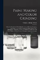 Paint Making and Color Grinding; a Practical Treatise for Paint Manufacturers and Factory Managers, Including Comprehensive Information Regarding Factory Arrangement; Pigments; Vehicles and Thinners; Liquid and Cold Water Paints as Well as Practical...