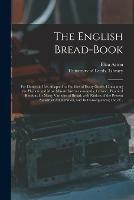 The English Bread-book: for Domestic Use, Adapted to Families of Every Grade: Containing the Plainest and Most Minute Instructions to the Learner; Practical Receipts for Many Varieties of Bread; With Notices of the Present System of Adulteration, And... - Eliza 1799-1859 Acton - cover