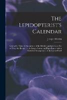 The Lepidopterist's Calendar: Giving the Time of Appearance of the British Lepidoptera, as Far as They Are Known in the Imago, Larva, and Pupa States; With a Classified Arrangement of the Larvae-food