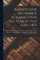 Barnes's New Brunswick Almanack for the Year of Our Lord 1875 [microform]: Being Third Year After Leap Year and the Thirty-eighth Year of the Reign of Queen Victoria: Containing General Intelligence, Statistical Information, &c