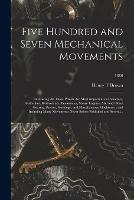 Five Hundred and Seven Mechanical Movements: Embracing All Those Which Are Most Important in Dynamics, Hydraulics, Hydrostatics, Pneumatics, Steam Engines, Mill and Other Gearing, Presses, Horology, and Miscellaneous Machinery: and Including Many...; 1886 - Henry T Brown - cover