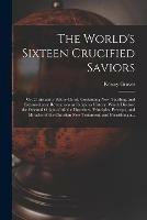 The World's Sixteen Crucified Saviors; or, Christianity Before Christ. Containing New, Startling, and Extraordinary Revelations in Religious History, Which Disclose the Oriental Origin of All the Doctrines, Principles, Precepts, and Miracles of The...