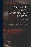 Oregon, Its History, Condition and Prospects [microform]: Containing a Description of the Geography, Climate and Productions, With Personal Adventures Among the Indians During a Residence of the Author on the Plains Bordering the Pacific While...