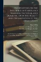 Observations on the Influence of Habits and Manners, National and Domestic, Upon the Health and Organization of the Human Race [electronic Resource]: and Particularly on the Effect of That Influence as It Relates to the Present State of English...