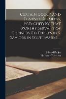 Certain Godly and Learned Sermons, Preached by That Worthy Servant of Christ M. Ed. Philips in S. Saviors in Southwarke ...