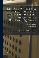 Dr. Ryerson's Reply to the Recent Pamphlet of Mr. Langton & Dr. Wilson on the University Question [microform]: in Five Letters to the Hon. M. Cameron, M.L.C., Chairman of the Late University Committee of the Legislative Assembly