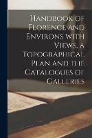 Handbook of Florence and Environs With Views, a Topographical Plan and the Catalogues of Galleries