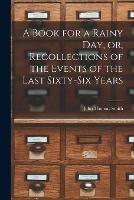 A Book for a Rainy Day, or, Recollections of the Events of the Last Sixty-six Years