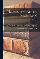 Homes for All in Michigan; Improved Fruit, Stock, Grain Farms, Timbered Lands, Town and City Property. A Description of the Resources, Productions, Advantages, Soil and Climate of the Peninsular State, With Some Useful and Instructive Information for All