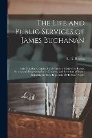 The Life and Public Services of James Buchanan: Late Minister to England and Formerly Minister to Russia, Senator and Representative in Congress, and Secretary of State: Including the Most Important of His State Papers