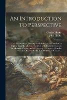 An Introduction to Perspective: Practical Geometry, Drawing and Painting: a New and Perfect Explanation of the Mixture of Colours, With Practical Directions for Miniature, Crayon, and Oil Painting: in a Series of Familiar Dialogues Between The...