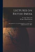 Lectures on British India: Delivered in the Friends' Meeting-house in Manchester, England, in October, 1839.