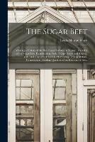 The Sugar Beet: Including a History of the Beet Sugar Industry in Europe, Varieties of the Sugar Beet, Examination, Soils, Tillage, Seeds and Sowing, Yield and Cost of Cultivation, Harvesting, Transportation, Conservation, Feeding Qualities of The...