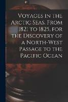 Voyages in the Arctic Seas, From 1821 to 1825, for the Discovery of a North-west Passage to the Pacific Ocean [microform]