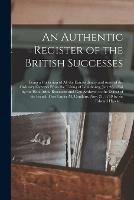 An Authentic Register of the British Successes [microform]: Being a Collection of All the Extraordinary and Some of the Ordinary Gazettes From the Taking of Louisbourg, July 26, 1758 by the Hon. Adm. Boscawen and Gen Amherst, to the Defeat of The...