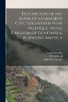 Description of the Ruins of an Ancient City, Discovered Near Palenque, in the Kingdom of Guatemala, in Spanish America