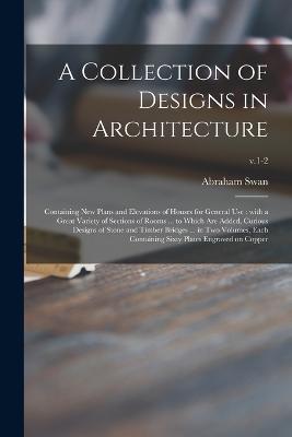 A Collection of Designs in Architecture: Containing New Plans and Elevations of Houses for General Use: With a Great Variety of Sections of Rooms ... to Which Are Added, Curious Designs of Stone and Timber Bridges ... in Two Volumes, Each Containing...; v.1-2 - Abraham Swan - cover