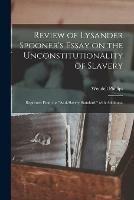 Review of Lysander Spooner's Essay on the Unconstitutionality of Slavery: Reprinted From the Anti-slavery Standard, With Additions.