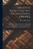 Executive Register of the United States, 1789-1902; a List of the Presidents and Their Cabinets, to Which Have Been Added the Laws Governing Their Election, Appointment, Qualification, and Term of Office, the Electoral and Popular Vote at Each...