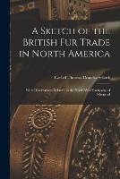 A Sketch of the British Fur Trade in North America [microform]: With Observations Relative to the North-West Company of Montreal