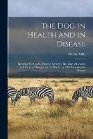 The Dog in Health and in Disease [microform]: Including His Origin, History, Varieties, Breeding, Education and General Management in Health, and His Treatment in Disease