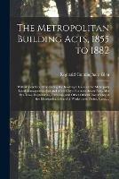 The Metropolitan Building Acts, 1855 to 1882: With Appendices: Containing the Building Cluases of the Metropolis Local Management Acts and of the City of London Sewer Acts, Also Bye-laws, Regulations, Circulars, and Other Official Documents of The...