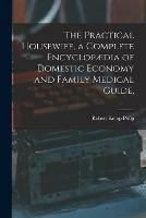 The Practical Housewife, a Complete Encyclopaedia of Domestic Economy and Family Medical Guide, [electronic Resource]