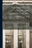 The Amateur's Guide and Flower-garden Directory: Containing Every Requisite Detail for the Successful Cultivation of the Flower-garden. Embracing the Classification of the Best Varieties of Roses, and All Plants Requisite for the Garden With Directions...