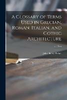 A Glossary of Terms Used in Grecian, Roman, Italian, and Gothic Architecture; v.1 text