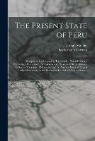 The Present State of Peru: Comprising Its Geography, Topography, Natural History, Mineralogy, Commerce, the Customs and Manners of Its Inhabitants, the State of Literature, Philosophy, and the Arts, the Modern Travels of the Missionaries in The...