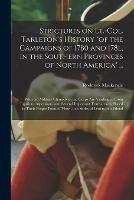 Strictures on Lt.-Col. Tarleton's History of the Campaigns of 1780 and 178l, in the Southern Provinces of North America ...: Wherein Military Characters and Corps Are Vindicated From Injurious Aspersions, and Several Important Transactions Placed In...